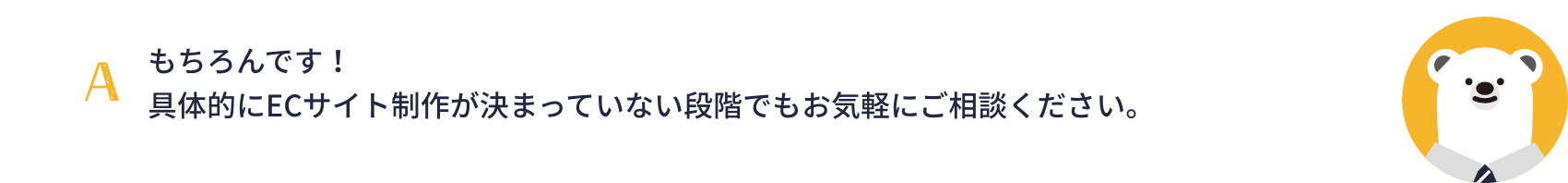 もちろんです！具体的にECサイト制作が決まっていない段階でもお気軽にご相談ください。